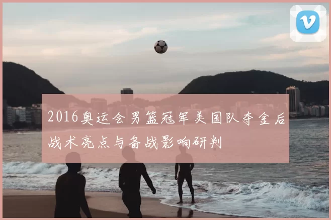 2016奥运会男篮冠军美国队夺金后战术亮点与备战影响研判
