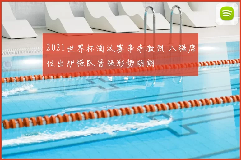 2021世界杯淘汰赛争夺激烈 八强席位出炉强队晋级形势明朗