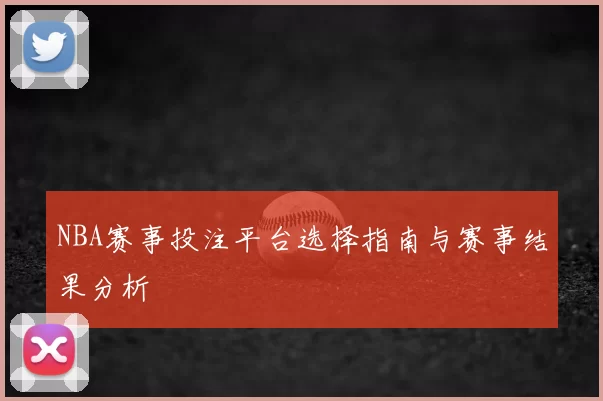 NBA赛事投注平台选择指南与赛事结果分析