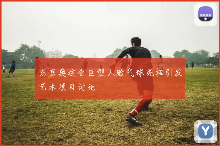东京奥运会巨型人脸气球亮相引发艺术项目讨论