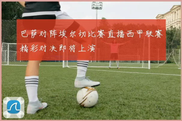 巴萨对阵埃尔切比赛直播西甲联赛精彩对决即将上演