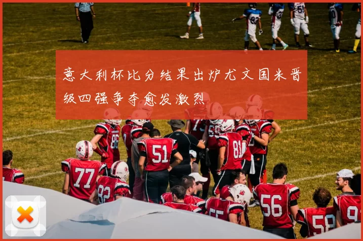 意大利杯比分结果出炉尤文国米晋级四强争夺愈发激烈