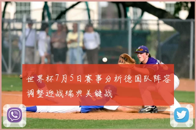 世界杯7月5日赛事分析德国队阵容调整迎战瑞典关键战