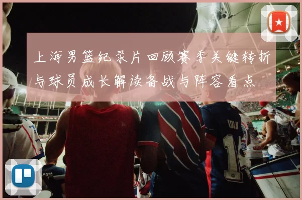 上海男篮纪录片回顾赛季关键转折与球员成长解读备战与阵容看点