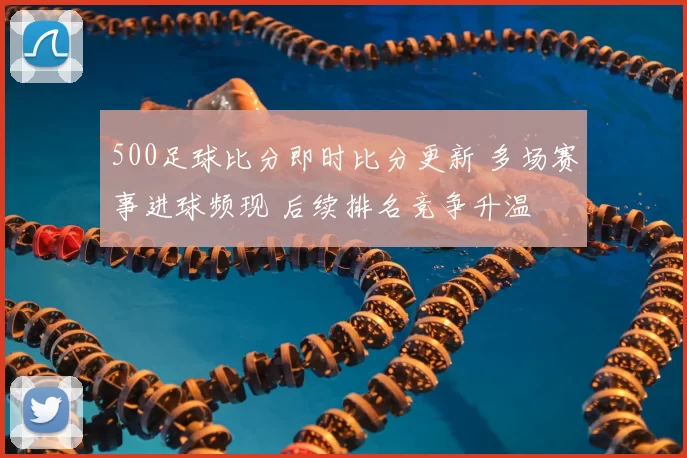 500足球比分即时比分更新 多场赛事进球频现 后续排名竞争升温