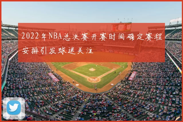 2022年NBA总决赛开赛时间确定赛程安排引发球迷关注