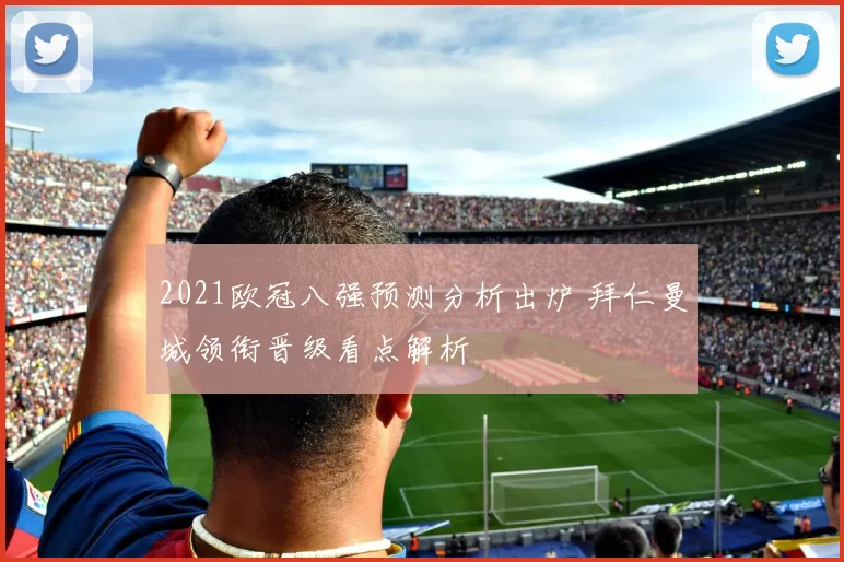 2021欧冠八强预测分析出炉 拜仁曼城领衔晋级看点解析