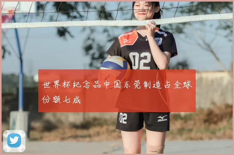 世界杯纪念品中国东莞制造占全球份额七成