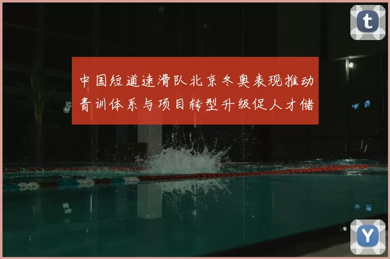 中国短道速滑队北京冬奥表现推动青训体系与项目转型升级促人才储备