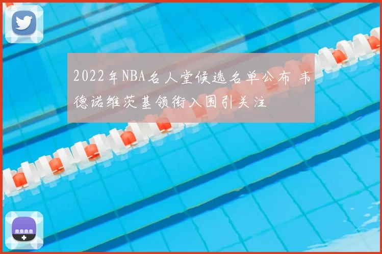 2022年NBA名人堂候选名单公布 韦德诺维茨基领衔入围引关注