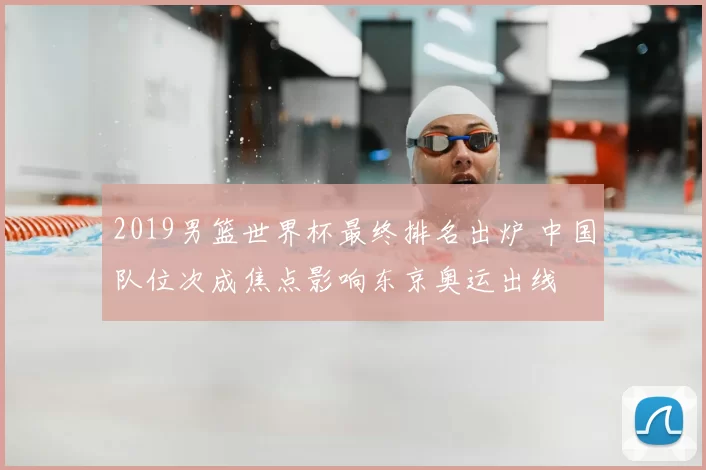 2019男篮世界杯最终排名出炉 中国队位次成焦点影响东京奥运出线