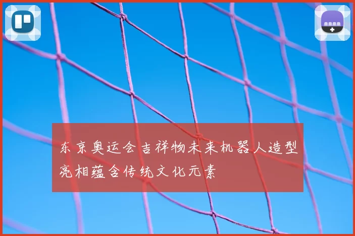 东京奥运会吉祥物未来机器人造型亮相蕴含传统文化元素