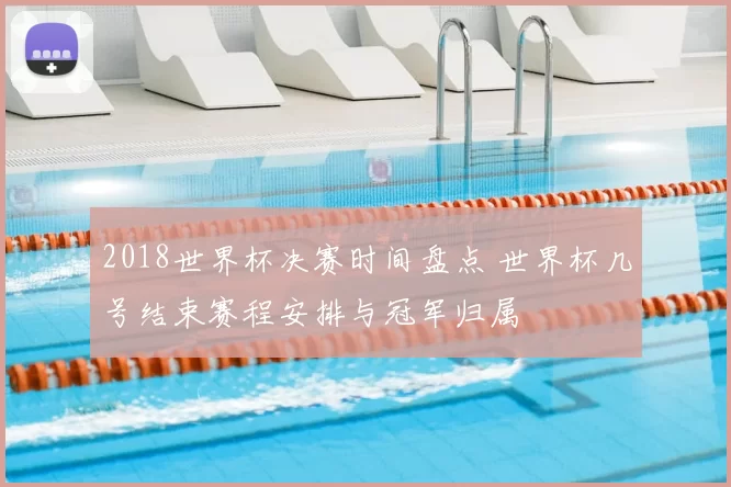 2018世界杯决赛时间盘点 世界杯几号结束赛程安排与冠军归属