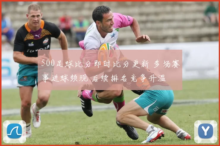 500足球比分即时比分更新 多场赛事进球频现 后续排名竞争升温