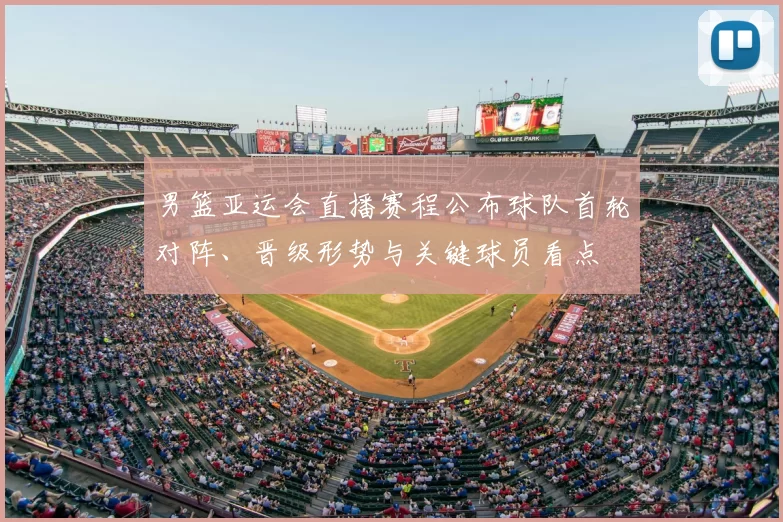 男篮亚运会直播赛程公布球队首轮对阵、晋级形势与关键球员看点