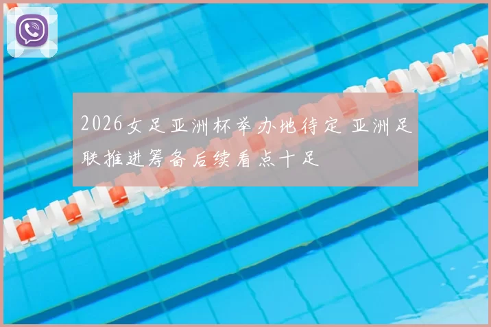 2026女足亚洲杯举办地待定 亚洲足联推进筹备后续看点十足