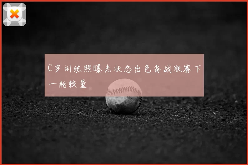 C罗训练照曝光状态出色备战联赛下一轮较量
