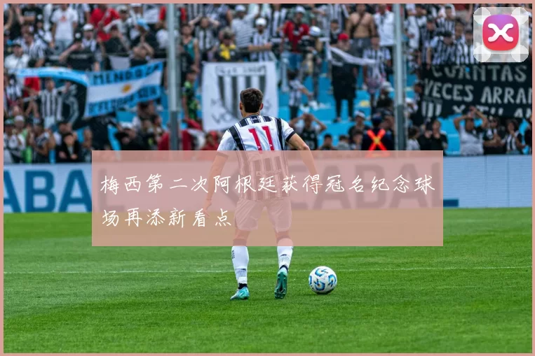 梅西第二次阿根廷获得冠名纪念球场再添新看点