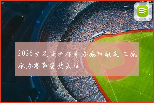 2026女足亚洲杯举办城市敲定 三城承办赛事备受关注
