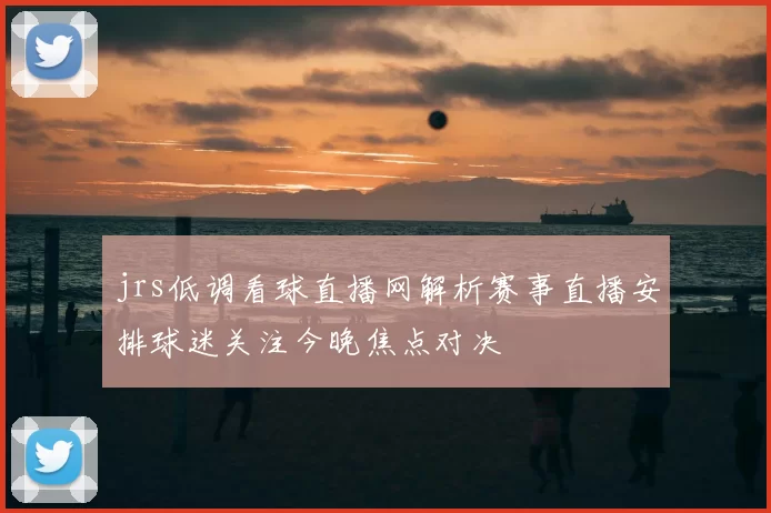 jrs低调看球直播网解析赛事直播安排球迷关注今晚焦点对决