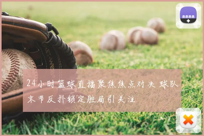 24小时篮球直播聚焦焦点对决 球队末节反扑锁定胜局引关注