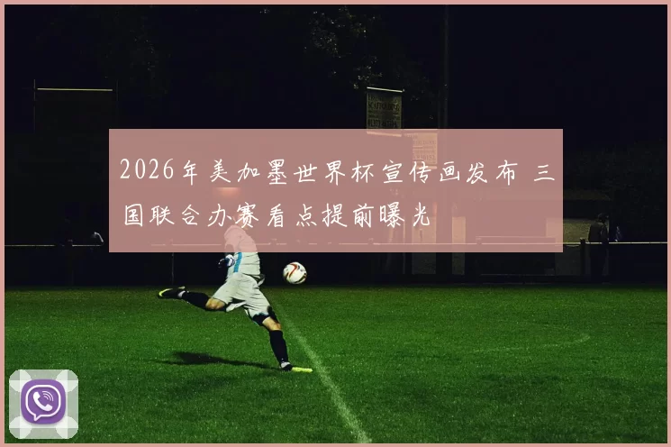 2026年美加墨世界杯宣传画发布 三国联合办赛看点提前曝光