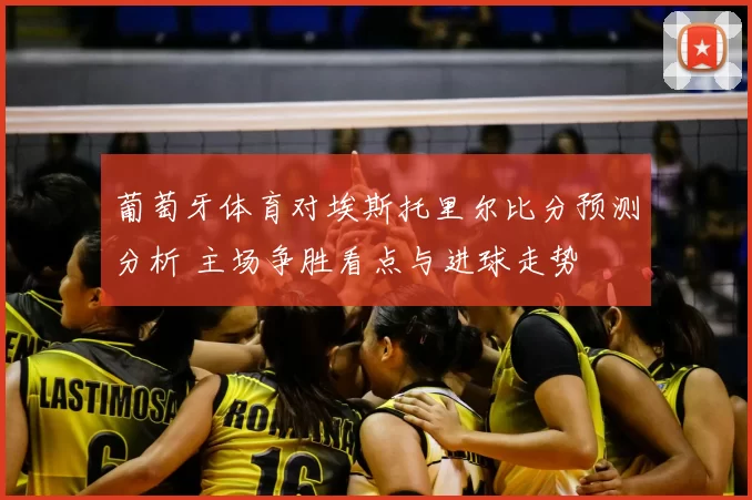 葡萄牙体育对埃斯托里尔比分预测分析 主场争胜看点与进球走势