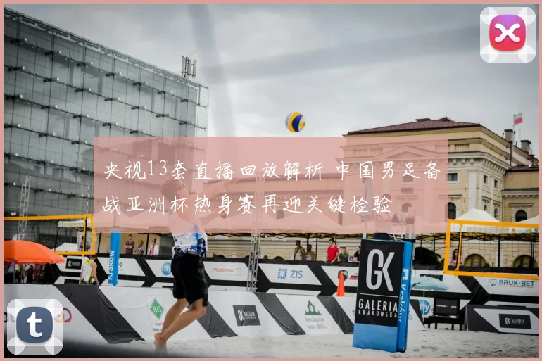 央视13套直播回放解析 中国男足备战亚洲杯热身赛再迎关键检验