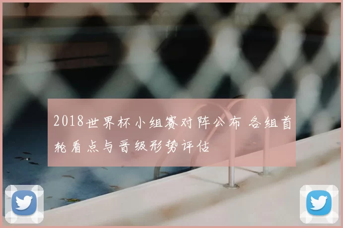 2018世界杯小组赛对阵公布 各组首轮看点与晋级形势评估