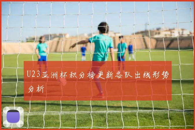 U23亚洲杯积分榜更新各队出线形势分析