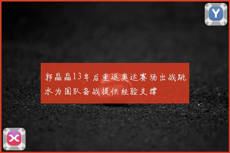 郭晶晶13年后重返奥运赛场出战跳水为国队备战提供经验支撑