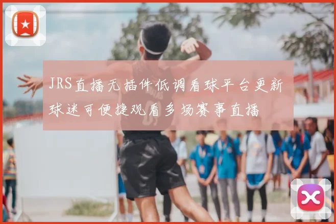 JRS直播无插件低调看球平台更新 球迷可便捷观看多场赛事直播