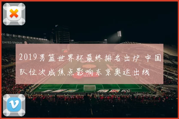 2019男篮世界杯最终排名出炉 中国队位次成焦点影响东京奥运出线