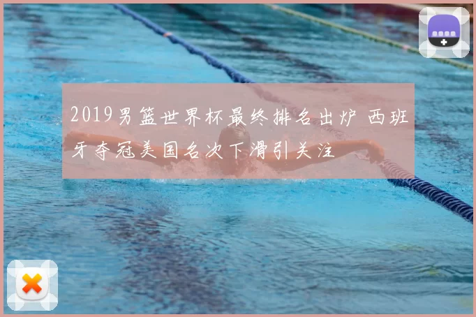 2019男篮世界杯最终排名出炉 西班牙夺冠美国名次下滑引关注