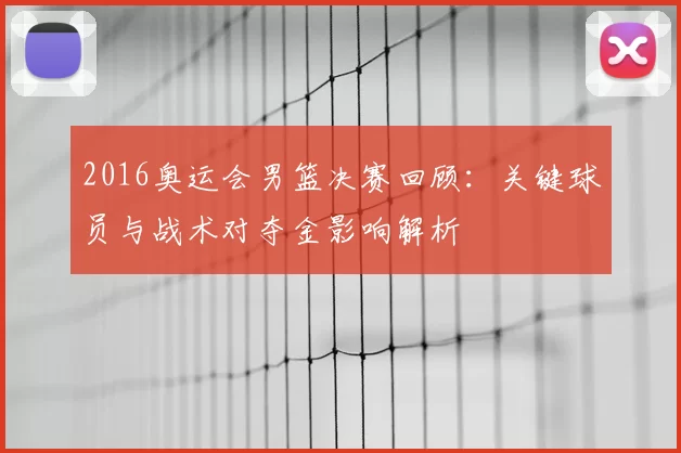 2016奥运会男篮决赛回顾：关键球员与战术对夺金影响解析