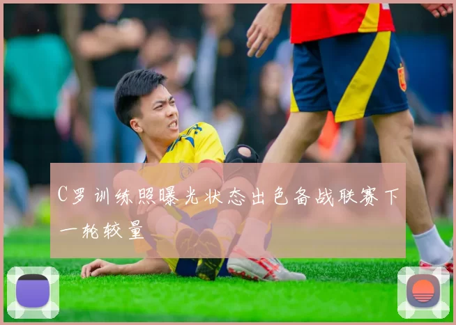 C罗训练照曝光状态出色备战联赛下一轮较量