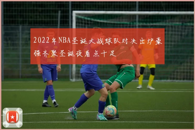 2022年NBA圣诞大战球队对决出炉豪强齐聚圣诞夜看点十足