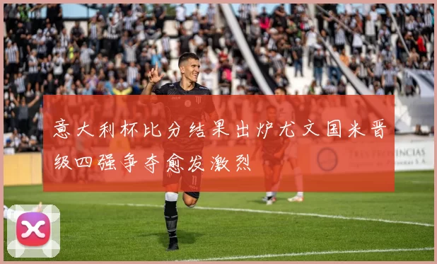 意大利杯比分结果出炉尤文国米晋级四强争夺愈发激烈