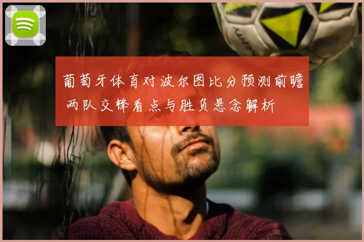 葡萄牙体育对波尔图比分预测前瞻 两队交锋看点与胜负悬念解析