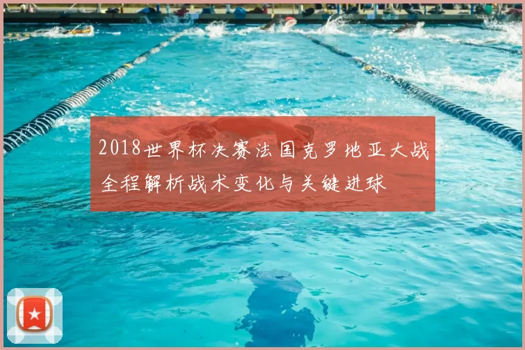 2018世界杯决赛法国克罗地亚大战全程解析战术变化与关键进球
