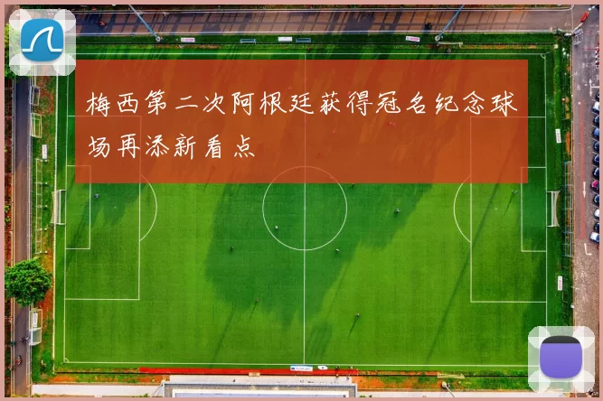 梅西第二次阿根廷获得冠名纪念球场再添新看点