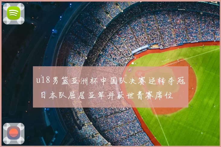 u18男篮亚洲杯中国队决赛逆转夺冠 日本队屈居亚军并获世青赛席位
