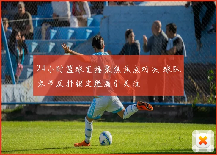 24小时篮球直播聚焦焦点对决 球队末节反扑锁定胜局引关注