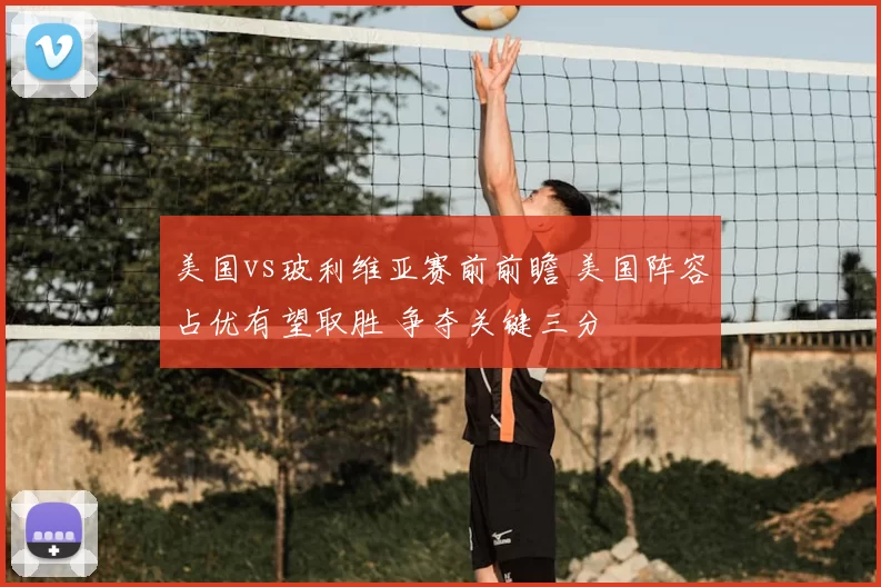 美国vs玻利维亚赛前前瞻 美国阵容占优有望取胜 争夺关键三分