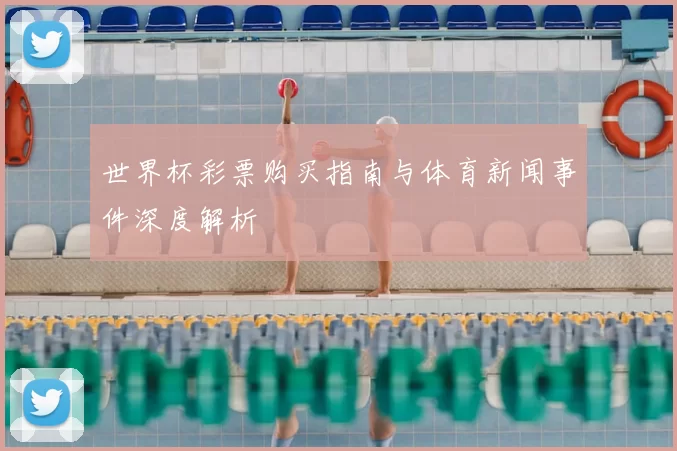 世界杯彩票购买指南与体育新闻事件深度解析
