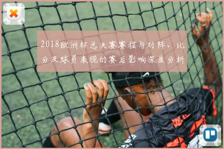 2018欧洲杯总决赛赛程与对阵、比分及球员表现的赛后影响深度分析