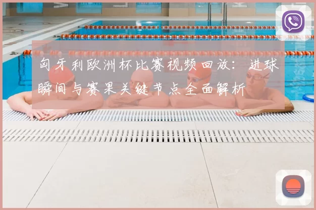 匈牙利欧洲杯比赛视频回放：进球瞬间与赛果关键节点全面解析