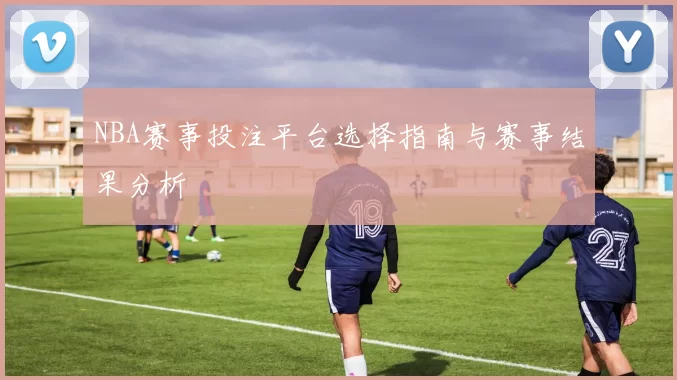 NBA赛事投注平台选择指南与赛事结果分析