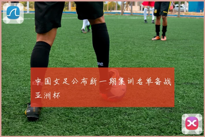 中国女足公布新一期集训名单备战亚洲杯