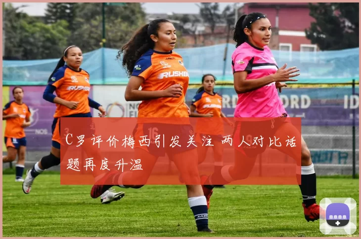 C罗评价梅西引发关注 两人对比话题再度升温